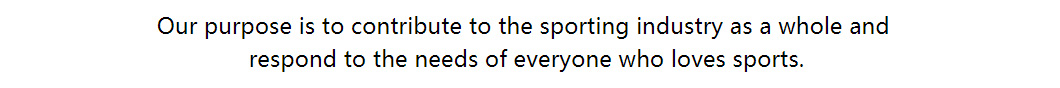 Our purpose is to contribute to the world of sports and
       aiming to respond to the demand of everyone who loves sports.